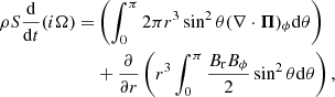 $$ \begin{aligned} \rho S \frac{ \mathrm{d} }{ \mathrm{d}t }( i \Omega ) =&\left( \int _0^{\pi } 2 \pi r^3 \sin ^2 \theta ( \nabla \cdot {\boldsymbol{\Pi }} )_\phi \mathrm{d} \theta \right) \nonumber \\& + \frac{\partial }{\partial r} \left( r^3 \int _0^{\pi } \frac{B_{\rm r} B_\phi }{2} \sin ^2 \theta \mathrm{d} \theta \right), \end{aligned} $$