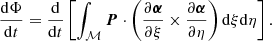 $$ \begin{aligned} \frac{\mathrm{d} \Phi }{\mathrm{d} t} = \frac{\mathrm{d}}{\mathrm{d} t} \left[ \int _{\mathcal{M} } {\boldsymbol{P}} \cdot \left( \frac{\partial {\boldsymbol{\alpha }}}{\partial \xi } \times \frac{\partial {\boldsymbol{\alpha }}}{\partial \eta } \right) \mathrm{d}\xi \mathrm{d}\eta \right]. \end{aligned} $$