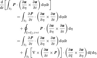 $$ \begin{aligned} \frac{\mathrm{d}}{\mathrm{d}t} \Biggl [ \int _{S_3} {\boldsymbol{P}}&\cdot \left( \frac{\partial {\boldsymbol{\alpha }}}{\partial \eta } \times \frac{\partial {\boldsymbol{\alpha }}}{\partial t} \right) \mathrm{d}\eta \mathrm{d}t \Biggr ] \nonumber \\&=\int _{S_3} \frac{\partial {\boldsymbol{P}}}{\partial t} \cdot \left( \frac{\partial {\boldsymbol{\alpha }}}{\partial \eta } \times \frac{\partial {\boldsymbol{\alpha }}}{\partial t} \right) \mathrm{d}\eta \mathrm{d}t\nonumber \\&\quad + \oint _{\xi =\xi _f, t=t} {\boldsymbol{P}} \cdot \left( \frac{\partial {\boldsymbol{\alpha }}}{\partial \eta } \times \frac{\partial {\boldsymbol{\alpha }}}{\partial t} \right) \mathrm{d}\eta \nonumber \\&= \int _{S_3} \frac{\partial {\boldsymbol{P}}}{\partial t} \cdot \left( \frac{\partial {\boldsymbol{\alpha }}}{\partial \eta } \times \frac{\partial {\boldsymbol{\alpha }}}{\partial t} \right) \mathrm{d}\eta \mathrm{d}t \nonumber \\&\quad + \int _{S_2} \left[\nabla \times \left(\frac{\partial {\boldsymbol{\alpha }}}{\partial t} \times {\boldsymbol{P}} \right) \right] \cdot \left( \frac{\partial {\boldsymbol{\alpha }}}{\partial \xi } \times \frac{\partial {\boldsymbol{\alpha }}}{\partial \eta } \right) \mathrm{d} \xi \mathrm{d} \eta , \end{aligned} $$