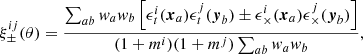 $$ \begin{aligned} \xi ^{ij}_{\pm }(\theta )=\frac{\sum _{ab}{ w}_a{ w}_b\left[\epsilon _t^i({\boldsymbol{x}}_a)\epsilon _t^j({\boldsymbol{y}}_b)\pm \epsilon _{\times }^i({\boldsymbol{x}}_a)\epsilon _{\times }^j({\boldsymbol{y}}_b)\right]}{(1+m^i)(1+m^j)\sum _{ab}{ w}_a{ w}_b}, \end{aligned} $$