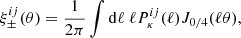 $$ \begin{aligned} \xi ^{ij}_{\pm }(\theta ) =\frac{1}{2\pi }\int \mathrm{d}\ell \ \ell P^{ij}_{\kappa }(\ell )J_{0/4}(\ell \theta ), \end{aligned} $$