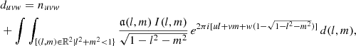 $$ \begin{aligned}&d_{uvw} = n_{uvw} \nonumber \\&+\int \int _{\{(l, m)\in \mathbb{R} ^2 \mid l^2+m^2< 1\}} \frac{\mathfrak{a} (l, m) \, I(l,m)}{\sqrt{1-l^2-m^2}}\, e^{2\pi i [ul+vm+w(1-\sqrt{1-l^2-m^2})]} \,{d} (l, m), \end{aligned} $$
