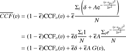 \begin{align*} \overline{CCF}(v)=\;&(1-\overline{\epsilon})\textrm{CCF}_o(v)+\overline{\epsilon}\frac{\Sigma_i\left(\delta+A\textrm{e}^{-\frac{(v-v_{p,i})^2}{2\sigma^2}}\right)}{N}\nonumber\\ =\;&(1-\overline{\epsilon})\textrm{CCF}_o(v)+\overline{\epsilon}\delta\frac{\Sigma_i1}{N}+\overline{\epsilon}A\frac{\Sigma_ie^{-\frac{(v-v_{p,i})^2}{2\sigma^2}}}{N}\nonumber\\ =\;&(1-\overline{\epsilon})\textrm{CCF}_o(v)+\overline{\epsilon}\delta+\overline{\epsilon}A~G(v),\end{align*}