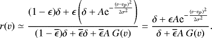 \begin{equation*} r(v)\simeq\frac{(1-\epsilon)\delta+\epsilon\left(\delta+A \textrm{e}^{-\frac{(v-v_p)^2}{2\sigma^2}}\right)}{(1-\overline{\epsilon})\delta+\overline{\epsilon}\delta+\overline{\epsilon}A~G(v)}=\frac{\delta+\epsilon A \textrm{e}^{-\frac{(v-v_p)^2}{2\sigma^2}}}{\delta+\overline{\epsilon}A\ G(v)} .\end{equation*}