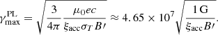 $$ \begin{aligned} \gamma _\mathrm{max} ^\mathrm{PL} = \sqrt{ \frac{3}{4 \pi } \frac{\mu _0 e c}{\xi _\mathrm{acc} \sigma _T B\prime } } \approx 4.65 \times 10^7 \sqrt{\frac{1\,\mathrm{G} }{\xi _\mathrm{acc} B\prime }} . \end{aligned} $$