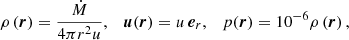 $$ \begin{aligned} \rho \left( \boldsymbol{r} \right) = \frac{\dot{M}}{4 \pi r^2 u}, \quad \boldsymbol{u}(\boldsymbol{r}) = u \, \boldsymbol{e}_r, \quad p (\boldsymbol{r}) = 10^{-6} \rho \left( \boldsymbol{r} \right), \end{aligned} $$