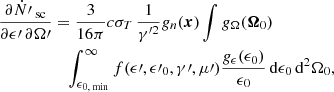 $$ \begin{aligned} \frac{\partial \dot{N}\prime _\text{ sc}}{\partial \epsilon \prime \, \partial \Omega \prime }&= \frac{3}{16 \pi } c \sigma _T \, \frac{1}{{\gamma }^{\prime 2}} g_n(\boldsymbol{x}) \int g_\Omega (\boldsymbol{\Omega }_0)\nonumber \\&\quad \int _{\epsilon _{0,\text{ min}}}^\infty f(\epsilon \prime , \epsilon \prime _0, \gamma \prime , \mu \prime ) \frac{g_\epsilon (\epsilon _0)}{\epsilon _0} \,{\mathrm{d} }\epsilon _0 \,{\mathrm{d} }^2 {\Omega _0}, \end{aligned} $$