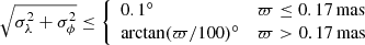 $$ \begin{aligned} \sqrt{\sigma _{\lambda }^2+\sigma _{\phi }^2} \le {\left\{ \begin{array}{ll} 0.1 ^{\circ }&\varpi \le 0.17\, \mathrm{mas} \\ \arctan (\varpi / 100)^{\circ }&\varpi > 0.17\, \mathrm{mas} \\ \end{array}\right.} \end{aligned} $$