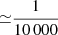 $ {\simeq} \frac{1}{10\,000} $