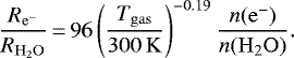 \begin{align*} \frac{R_{\mathrm{e^-}}}{R_{\mathrm{H_2O}}}\,{=}\,96 \left (\frac{T_{\mathrm{gas}}}{300\,\mathrm{K}} \right) ^{-0.19} \frac{n(\mathrm{e^-})}{n(\mathrm{H_2O})}. \end{align*}