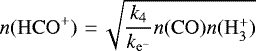 \begin{align*} n(\mathrm{HCO^+})\,\,{=}\,\sqrt{\frac{k_{\mathrm{4}}}{k_{\mathrm{e^-}}} n(\mathrm{CO})n(\mathrm{H_3^+})}\end{align*}