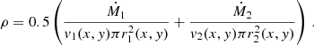 $$ \begin{aligned} \rho =0.5\left(\frac{\dot{M}_1}{{ v}_1(x,{ y})\pi r^2_1(x,{ y})}+\frac{\dot{M}_2}{{ v}_2(x,{ y})\pi r^2_2(x,{ y})}\right)\,. \end{aligned} $$