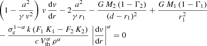 $$ \begin{aligned} \begin{split}&\left(1-\frac{a^2}{\gamma \,{ v}^2}\right)\,{ v}\,\frac{\mathrm{d}{ v}}{\mathrm{d}r}-2\frac{a^2}{\gamma \,r_1}-\frac{G\,M_2\,(1-\Gamma _2)}{(d-r_1)^2}+\frac{G\,M_1\,(1-\Gamma _1)}{r_1^2}\\&-\frac{\sigma _\mathrm{e} ^{1-\alpha }\,k\,(F_1\,K_1-F_2\,K_2)}{c\,V_\mathrm{th} ^{\alpha }\,\rho ^{\alpha }}\,\left|\frac{\mathrm{d}{ v}}{\mathrm{d}r}\right|^{\alpha }=0 \end{split} \end{aligned} $$