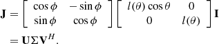 $$ \begin{aligned} \mathbf J&=\left[ \begin{array}{cc} \cos \phi&-\sin \phi \\ \sin \phi&\cos \phi \end{array} \right]\left[ \begin{array}{cc} l(\theta ) \cos \theta&0 \\ 0&l(\theta ) \end{array} \right] \mathbf I \nonumber \\&=\mathbf U \mathbf \Sigma \mathbf V ^H. \end{aligned} $$