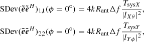 $$ \begin{aligned} \text{ SDev}(\tilde{\boldsymbol{e}}\tilde{\boldsymbol{e}}^H)_{1,1}(\phi =0^{\circ })&= 4kR_{\rm ant}\Delta f\frac{T_{\mathrm{sys}X}}{|l_{X\theta }|^2}, \nonumber \\ \text{ SDev}(\tilde{\boldsymbol{e}}\tilde{\boldsymbol{e}}^H)_{2,2}(\phi =0^{\circ })&=4kR_{\rm ant}\Delta f\frac{T_{\mathrm{sys}Y}}{|l_{Y\phi }|^2}, \end{aligned} $$