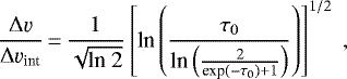 \begin{equation*}\frac{\Delta \varv}{\Delta \varv_{\textrm{int}}}\,{=}\,\frac{1}{\sqrt{\textrm{ln 2}}}\left[\textrm{ln}\left(\frac{\tau_{0}}{\textrm{ln}\left(\frac{2}{\textrm{exp}(-\tau_{0})+1}\right)}\right)\right]^{1/2}\;, \end{equation*}