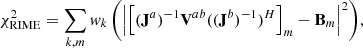 $$ \begin{aligned} \chi ^2_{\mathrm{RIME} } = \sum _{k,m}{w_k\left( \left| \left[ (\mathbf J ^a)^{-1} \mathbf V ^{ab} ((\mathbf J^b )^{-1})^H \right]_{m} - \mathbf B _m \right|^2 \right)}, \end{aligned} $$
