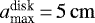 $a_{\textrm{max}}^{\textrm{disk}}\,{=}\,5\, \rm cm$