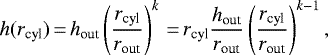 \begin{equation*} h(r_{\textrm{cyl}})\,{=}\,h_{\textrm{out}} \left(\frac{r_{\textrm{cyl}}}{r_{\textrm{out}}} \right)^k\,{=}\,r_{\textrm{cyl}} \frac{h_{\textrm{out}}}{r_{\textrm{out}}} \left(\frac{r_{\textrm{cyl}}}{r_{\textrm{out}}} \right)^{k-1},\end{equation*}