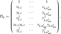 $$ \begin{aligned} \Pi _k = \begin{pmatrix} 1&\cdots&1 \\ x_{k, 1}&\cdots&x_{k, n_{\rm star}^{k}} \\ { y}_{k, 1}&\cdots&{ y}_{k, n_{\rm star}^{k}} \\ x_{k, 1}^2&\cdots&x_{k, n_{\rm star}^{k}}^2 \\ x_{k, 1} { y}_{k, 1}&\cdots&x_{k, n_{\rm star}^{k}} { y}_{k, n_{\rm star}^{k}} \\ { y}_{k, 1}^2&\cdots&{ y}_{k, n_{\rm star}^{k}}^2 \end{pmatrix} , \end{aligned} $$