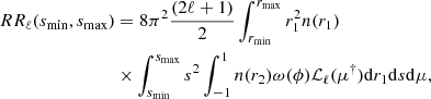 $$ \begin{aligned} RR_\ell (s_{\rm min}, s_{\rm max})&= 8\pi ^2\frac{(2\ell +1)}{2}\int _{r_{\rm min}}^{r_{\rm max}}r_1^2 n(r_1)\nonumber \\&\times \int _{s_{\rm min}}^{s_{\rm max}}s^2 \int _{-1}^{1} n(r_2)\omega (\phi ){\mathcal{L} }_\ell (\mu ^{\dagger })\mathrm{d} r_1\mathrm{d} s\mathrm{d}\mu , \end{aligned} $$