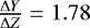$\frac{\Delta Y}{\Delta Z}=1.78$