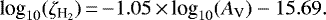 \begin{equation*} \textrm{log}_{10}(\zeta_{\textrm{H}_2})\,{=}\,{-}1.05 \,{\times}\, \textrm{log}_{10} (A_{\textrm{V}}) - 15.69 .\end{equation*}