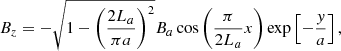 $$ \begin{aligned} B_{z}&=-\sqrt{1-\left(\frac{2 L_{a}}{\pi a}\right)^{2}} B_{a} \cos \left(\frac{\pi }{2 L_{a}} x\right) \exp \left[-\frac{{ y}}{a}\right], \end{aligned} $$