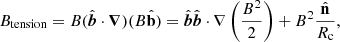 $$ \begin{aligned} B_\mathrm{tension} =B(\hat{\boldsymbol{b}} \cdot \boldsymbol{\nabla })(B \hat{\mathbf{b }})=\hat{\boldsymbol{b}} \hat{\boldsymbol{b}} \cdot \nabla \left(\frac{B^{2}}{2}\right)+B^{2} \frac{\hat{\mathbf{n }}}{R_\mathrm{c} }, \end{aligned} $$