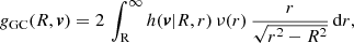 $$ \begin{aligned} g_{\rm GC}(R,{\boldsymbol{v}}) = 2\,\int _{\rm R}^\infty h({\boldsymbol{v}}|R,r)\, \nu (r)\, {r\over \sqrt{r^2-R^2}}\,\mathrm{d} r, \end{aligned} $$