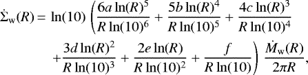 \begin{align*}\dot{\Sigma}_{\mathrm{w}} (R) \,{=}\,& \ln(10)\,\left(\frac{6a\ln(R)^5}{R\ln(10)^6} +\frac{5b\ln(R)^4}{R\ln(10)^5} +\frac{4c\ln(R)^3}{R\ln(10)^4} \right.\\ \nonumber &\left.+\frac{3d\ln(R)^2}{R\ln(10)^3}+\frac{2e\ln(R)}{R\ln(10)^2} +\frac{f}{R\ln(10)} \right)\, \frac{\dot{M}_{\mathrm{w}}(R)}{2\pi R}, \end{align*}