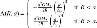 \begin{equation*} \Lambda(R,a)\,{=}\,\left\{ \begin{array}{ll} - \frac{q^2 G M_{\star}}{2R} \left(\frac{R}{\Delta_{\mathrm p}}\right)^4 & \textrm{if } \, R < a\\ \frac{q^2 G M_{\star}}{2R} \left(\frac{a}{\Delta_{\mathrm p}}\right)^4 & \textrm{if } \,R > a.\\ \end{array}\right.\end{equation*}