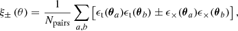 $$ \begin{aligned} \xi _\pm \left( \theta \right)=\frac{1}{N_{\rm pairs}} \sum _{a,b} \left[ \epsilon _{\rm t}(\boldsymbol{\theta }_{a}) \epsilon _{\rm t}(\boldsymbol{\theta }_{b}) \pm \epsilon _{\times }(\boldsymbol{\theta }_{a}) \epsilon _{\times }(\boldsymbol{\theta }_{b}) \right], \end{aligned} $$