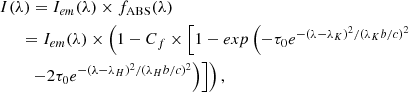 $$ \begin{aligned}&I(\lambda ) = I_{em}(\lambda )\times f_{\rm ABS}(\lambda ) \nonumber \\&\quad \ \ = I_{em}(\lambda )\times \left(1- C_f \times \left[1-exp\left(-\tau _0 e^{-(\lambda - \lambda _K)^2/(\lambda _Kb/c)^2}\right.\right.\right.\nonumber \\&\qquad \left.\left.\left. - 2\tau _0 e^{-(\lambda - \lambda _H)^2/(\lambda _H b/c)^2}\right)\right]\right) , \end{aligned} $$