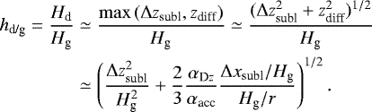 \begin{align*} h_{\textrm{d/g}} = \frac{H_{\textrm{d}}}{H_{\textrm{g}}} & \simeq \frac{\max \left(\Delta z_{\textrm{subl}}, z_{\textrm{diff}} \right)}{H_{\textrm{g}}} \simeq \frac{(\Delta z_{\textrm{subl}}^2 + z_{\textrm{diff}}^2)^{1/2}}{H_{\textrm{g}}} \nonumber \\ & \simeq \left(\frac{\Delta z_{\textrm{subl}}^2}{H_{\textrm{g}}^2} + \frac{2}{3} \frac{\alpha_{\textrm{D}z}}{\alpha_{\textrm{acc}}} \frac{\Delta x_{\textrm{subl}}/H_{\textrm{g}}}{H_{\textrm{g}}/r}\right)^{1/2}. \end{align*}