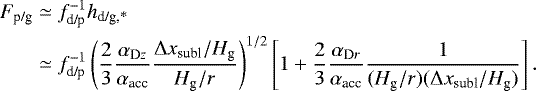 \begin{align*} F_{\textrm{p/g}} & \simeq f_{\textrm{d/p}}^{-1} h_{\textrm{d/g,*}} \nonumber\\ & \simeq f_{\textrm{d/p}}^{-1} \left(\frac{2}{3} \frac{\alpha_{\textrm{D}z}}{\alpha_{\textrm{acc}}} \frac{\Delta x_{\textrm{subl}}/H_{\textrm{g}}}{H_{\textrm{g}}/r} \right)^{1/2} \left[ 1 + \frac{2}{3} \frac{\alpha_{\textrm{D}r}}{\alpha_{\textrm{acc}}} \frac{1}{(H_{\textrm{g}}/r)(\Delta x_{\textrm{subl}}/H_{\textrm{g}})} \right].\end{align*}