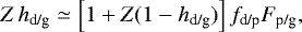 \begin{align*} Z \, h_{\textrm{d/g}} & \simeq \left[1 + Z (1-h_{\textrm{d/g}}) \right] f_{\textrm{d/p}} F_{\textrm{p/g}}, \end{align*}