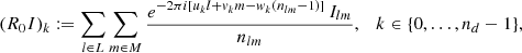 $$ \begin{aligned} (R_0I)_k := \sum _{l\in L}\sum _{m\in M} \frac{e^{-2\pi {i}[u_k l + { v}_k m - { w}_k(n_{lm}-1)]} \, I_{lm}}{n_{lm}},\quad k\in \{0, \ldots , n_d-1\}, \end{aligned} $$