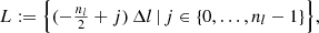 $$ \begin{aligned} L&:= \Big \{ (-\tfrac{n_l}{2} + j)\,\Delta l \,|\, j \in \{0, \ldots , n_l-1\}\Big \}, \end{aligned} $$