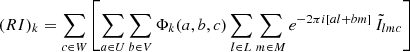 $$ \begin{aligned} (RI)_k&= \sum _{c\in W}\left[ \sum _{a\in U}\sum _{b\in V}\Phi _k(a,b,c) \sum _{l\in L}\sum _{m\in M} e^{-2\pi {i}[a l + b m]}\, \tilde{I}_{lmc} \right] \end{aligned} $$