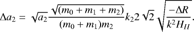 \begin{equation*}\Delta a_2 = \sqrt{a_2}\frac{\sqrt{(m_0+m_1+m_2)}}{(m_0+m_1)m_2}k_2 2\sqrt{2}\sqrt{\frac{-\Delta R}{k^2H_{II}}}. \end{equation*}