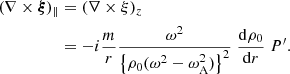 $$ \begin{aligned} (\nabla \times \boldsymbol{\xi })_{\parallel }&= (\nabla \times \xi )_z \nonumber \\&= - i \frac{m}{r} \frac{\omega ^2}{\left\{ \rho _0 (\omega ^2 - \omega _{\rm A}^2) \right\} ^2} \; \frac{\mathrm{d} \rho _0}{\mathrm{d}r} \; P^\prime . \end{aligned} $$