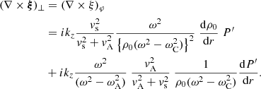 $$ \begin{aligned} (\nabla \times \boldsymbol{\xi })_{\perp }&= (\nabla \times \xi )_{\varphi } \nonumber \\&= i k_z \frac{{ v}_{\rm s}^2}{{ v}_{\rm s}^2 + { v}_{\rm A}^2} \frac{\omega ^2 }{ \left\{ \rho _0 (\omega ^2 - \omega _{\rm C}^2) \right\} ^2}\; \frac{ \mathrm{d} \rho _0}{ \mathrm{d}r} \; P^\prime \nonumber \\&+ i k_z \frac{ \omega ^2}{ (\omega ^2 - \omega _{\rm A}^2)} \; \frac{ { v}_{\rm A}^2}{ { v}_{\rm A}^2 + { v}_{\rm s}^2} \; \frac{ 1}{ \rho _0 (\omega ^2 - \omega _{\rm C}^2)} \frac{ \mathrm{d} P^\prime }{ \mathrm{d}r}. \end{aligned} $$