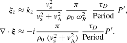 $$ \begin{aligned} \xi _z&\approx k_z\; \frac{{ v}_{\rm s}^2}{{ v}_{\rm s}^2 + { v}_{\rm A}^2}\; \frac{\pi }{\rho _0 \; \omega _R^2} \; \; \frac{ \tau _D }{ \text{Period}}\; P^\prime , \;\nonumber \\ \nabla \cdot \boldsymbol{\xi }&\approx - i \frac{\pi }{\rho _0 \;({ v}_{\rm s}^2 + { v}_{\rm A}^2) } \; \frac{ \tau _D }{ \text{Period}} P^\prime . \end{aligned} $$