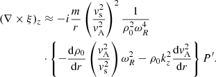$$ \begin{aligned} (\nabla \times \xi )_z&\approx - i \frac{m}{r} \left(\frac{{ v}_{\rm s} ^2}{{ v}_{\rm A}^2} \right)^2 \frac{1}{\rho _0^2 \omega _R^4} \nonumber \\&\cdot \left\{ -\frac{ \mathrm{d} \rho _0}{\mathrm{d}r} \left(\frac{{ v}_{\rm A} ^2}{{ v}_{\rm s}^2} \right) \omega _R^2 - \rho _0 k_z^2 \frac{ \mathrm{d} { v}_{\rm A}^2}{ \mathrm{d}r} \right\} P^\prime . \end{aligned} $$