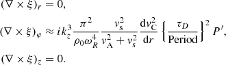 $$ \begin{aligned} (\nabla \times \xi )_r&= 0, \nonumber \\ (\nabla \times \xi )_{\varphi }&\approx i k_z^3 \frac{\pi ^2}{\rho _0 \omega _R^4} \frac{ { v}_{\rm s}^2}{ { v}_{\rm A}^2 + { v}_{\rm s}^2} \frac{ \mathrm{d} { v}_{\rm C}^2}{ \mathrm{d}r} \left\{ \frac{ \tau _D}{\text{Period}}\right\} ^2 P^\prime , \nonumber \\ (\nabla \times \xi )_{z}&= 0. \end{aligned} $$