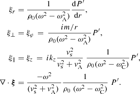 $$ \begin{aligned} \xi _r&= \frac{1}{\rho _0 (\omega ^2 - \omega _{\rm A}^2)} \frac{\mathrm{d} P^\prime }{\mathrm{d}r}, \nonumber \\ \xi _{\perp }&= \xi _{\varphi } \, = \, \frac{ i m/r}{\rho _0 (\omega ^2 - \omega _{\rm A}^2)} P^\prime , \nonumber \\ \xi _{\parallel }&= \xi _z \, = \, i k_z \frac{{ v}_{\rm s}^2}{{ v}_{\rm s}^2 + { v}_{\rm A}^2}\; \frac{1}{ \rho _0 (\omega ^2 - \omega _{\rm C}^2) } P^\prime , \nonumber \\ \nabla \cdot \boldsymbol{\xi }&= \frac{-\omega ^2 }{({ v}_{\rm s}^2 + { v}_{\rm A}^2)\;} \frac{1}{ \rho _0 \;(\omega ^2 - \omega _{\rm C}^2)} \; P^\prime . \end{aligned} $$