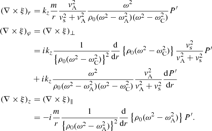 $$ \begin{aligned} (\nabla \times \xi )_r&= k_z \frac{m}{r} \frac{{ v}_{\rm A}^2}{{ v}_{\rm s}^2 + { v}_{\rm A}^2} \frac{\omega ^2}{\rho _0 (\omega ^2 - \omega _{\rm A}^2)(\omega ^2 - \omega _{\rm C}^2)}P^\prime \nonumber \\ (\nabla \times \xi )_{\varphi }&= (\nabla \times \xi )_{\perp } \nonumber \\&= i k_z \frac{1}{\left\{ \rho _0 (\omega ^2 - \omega _{\rm C}^2) \right\} ^2} \frac{\mathrm{d}}{\mathrm{d}r} \left\{ \rho _0 (\omega ^2 - \omega _{\rm C}^2)\right\} \frac{{ v}_{\rm s}^2}{{ v}_{\rm A}^2 + { v}_{\rm s}^2} P^\prime \nonumber \\&+ i k_z \frac{\omega ^2}{\rho _0 (\omega ^2 - \omega _{\rm A}^2)(\omega ^2 - \omega _{\rm C}^2)}\frac{{ v}_{\rm A}^2}{{ v}_{\rm A}^2 + { v}_{\rm s}^2} \frac{\mathrm{d} P^\prime }{\mathrm{d}r} \nonumber \\ (\nabla \times \xi )_z&= (\nabla \times \xi )_{\parallel } \nonumber \\&= - i \frac{m}{r} \frac{1}{\left\{ \rho _0 (\omega ^2 - \omega _{\rm A}^2) \right\} ^2} \frac{\mathrm{d}}{\mathrm{d}r} \left\{ \rho _0 (\omega ^2 - \omega _{\rm A}^2)\right\} P^\prime . \end{aligned} $$