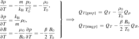 $$ \begin{aligned} \left. \begin{aligned}&\frac{\partial \rho }{\partial T} = -\frac{m}{k_\mathrm{B} }\frac{p_0}{T_0^2} = -\frac{\rho _0}{T_0}, \\&\frac{\partial p}{\partial T} = \frac{k_\mathrm{B} }{m}\rho _0, \\&\frac{\partial B}{\partial T} = -\frac{\mu _0}{B_0}\frac{\partial p}{\partial T} = -\frac{\beta }{2}\frac{B_0}{T_0} \end{aligned} \quad \right\} \implies \begin{aligned}&Q_{T [\text{gas} p]} \, = Q_T - \frac{\rho _0}{T_0}Q_\rho \\&Q_{T [\text{mag} p]} \, = Q_T - \frac{\beta }{2}\frac{B_0}{T_0}Q_B. \end{aligned} \end{aligned} $$