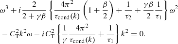 $$ \begin{aligned} \begin{aligned}&{\omega ^3} + i\frac{2}{2+\gamma \beta }\left\{ \frac{4\pi ^2}{\tau _\text{cond}(k)}\left( 1 + \frac{\beta }{2} \right) + \frac{1}{\tau _2} + \frac{\gamma \beta }{2}\frac{1}{\tau _1} \right\} {\omega ^2} \\&- C_\mathrm{T} ^2 k^2 {\omega } - i C_\mathrm{T} ^2\left\{ \frac{1}{\gamma }\frac{4\pi ^2}{\tau _\mathrm{cond} (k)} + \frac{1}{\tau _1} \right\} k^2 =0. \end{aligned} \end{aligned} $$